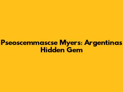 Pseoscemmascse Myers: Argentina's Hidden Gem