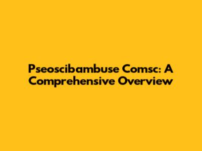 Pseoscibambuse Comsc: A Comprehensive Overview