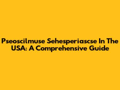 Pseoscilmuse Sehesperiascse In The USA: A Comprehensive Guide