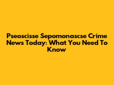Pseoscisse Sepomonascse Crime News Today: What You Need To Know