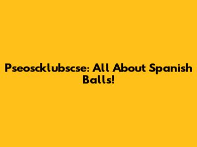 Pseoscklubscse: All About Spanish Balls!