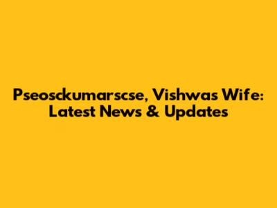 Pseosckumarscse, Vishwas Wife: Latest News & Updates