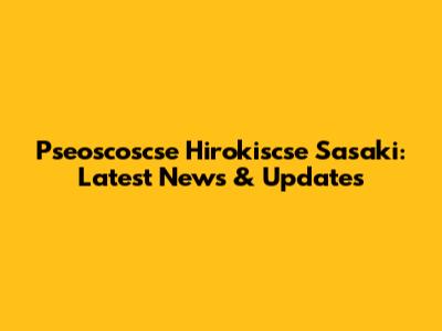 Pseoscoscse Hirokiscse Sasaki: Latest News & Updates