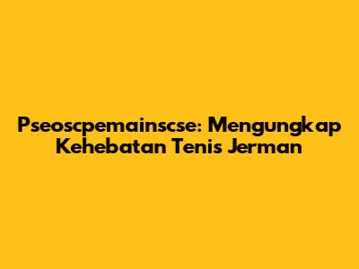 Pseoscpemainscse: Mengungkap Kehebatan Tenis Jerman