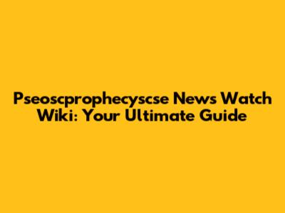 Pseoscprophecyscse News Watch Wiki: Your Ultimate Guide
