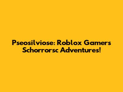 Pseosilviose: Roblox Gamer's Schorrorsc Adventures!