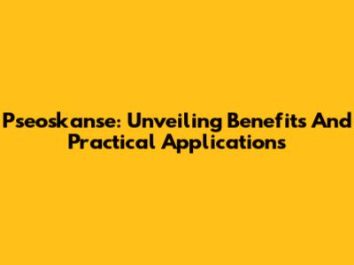 Pseoskanse: Unveiling Benefits And Practical Applications