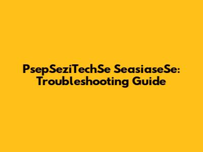 PsepSeziTechSe SeasiaseSe: Troubleshooting Guide