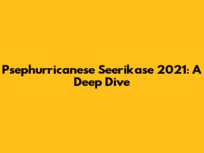 Psephurricanese Seerikase 2021: A Deep Dive