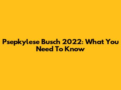 Psepkylese Busch 2022: What You Need To Know