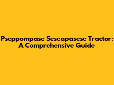Pseppompase Seseapasese Tractor: A Comprehensive Guide