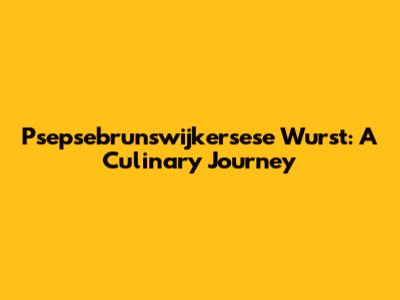 Psepsebrunswijkersese Wurst: A Culinary Journey