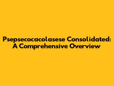 Psepsecocacolasese Consolidated: A Comprehensive Overview