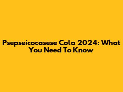 Psepseicocasese Cola 2024: What You Need To Know