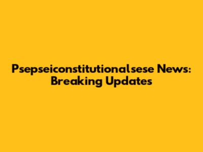 Psepseiconstitutionalsese News: Breaking Updates
