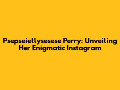 Psepseiellysesese Perry: Unveiling Her Enigmatic Instagram