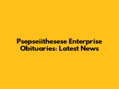 Psepseiithesese Enterprise Obituaries: Latest News