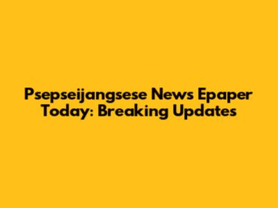 Psepseijangsese News Epaper Today: Breaking Updates