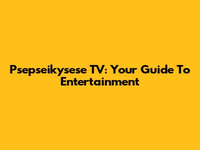 Psepseikysese TV: Your Guide To Entertainment