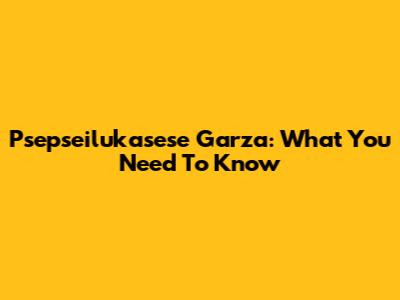 Psepseilukasese Garza: What You Need To Know