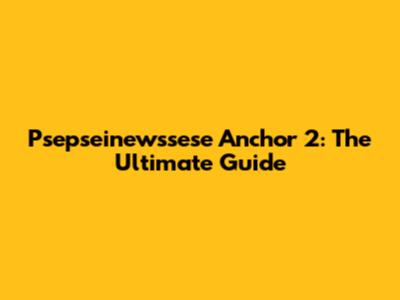Psepseinewssese Anchor 2: The Ultimate Guide