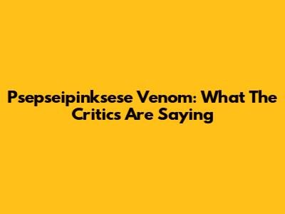 Psepseipinksese Venom: What The Critics Are Saying
