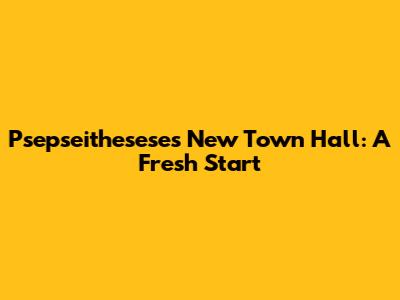 Psepseithesese's New Town Hall: A Fresh Start