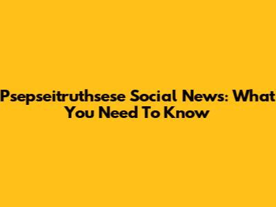 Psepseitruthsese Social News: What You Need To Know