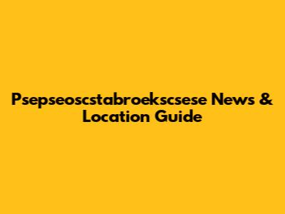 Psepseoscstabroekscsese News & Location Guide