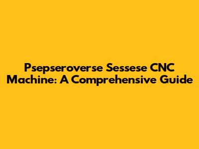 Psepseroverse Sessese CNC Machine: A Comprehensive Guide