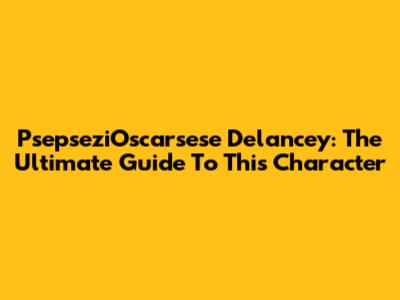PsepseziOscarsese Delancey: The Ultimate Guide To This Character