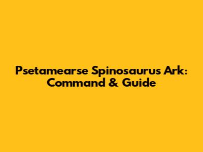 Psetamearse Spinosaurus Ark: Command & Guide
