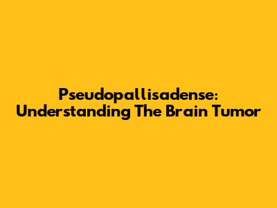 Pseudopallisadense: Understanding The Brain Tumor