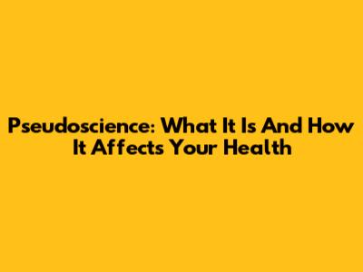 Pseudoscience: What It Is And How It Affects Your Health