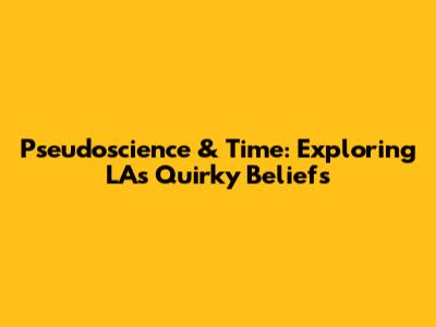 Pseudoscience & Time: Exploring LA's Quirky Beliefs
