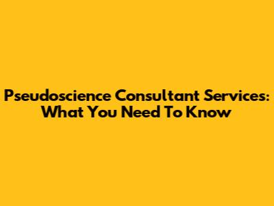 Pseudoscience Consultant Services: What You Need To Know