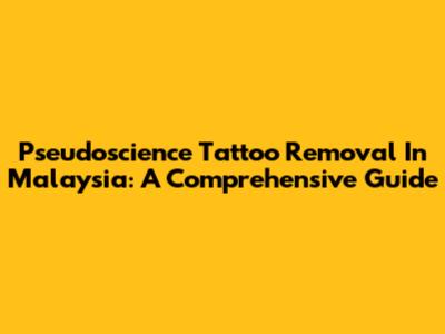 Pseudoscience Tattoo Removal In Malaysia: A Comprehensive Guide