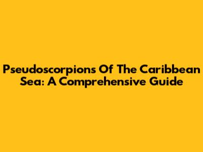 Pseudoscorpions Of The Caribbean Sea: A Comprehensive Guide