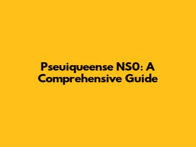 Pseuiqueense NS0: A Comprehensive Guide