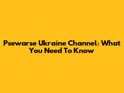 Psewarse Ukraine Channel: What You Need To Know