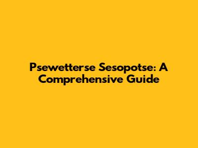 Psewetterse Sesopotse: A Comprehensive Guide