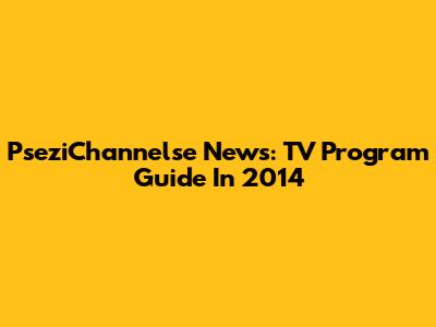PseziChannelse News: TV Program Guide In 2014
