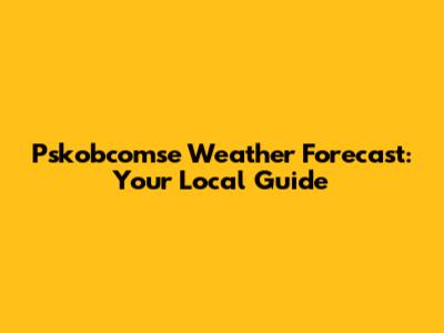 Pskobcomse Weather Forecast: Your Local Guide
