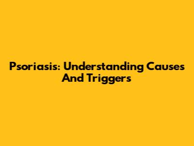 Psoriasis: Understanding Causes And Triggers