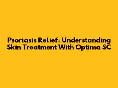 Psoriasis Relief: Understanding Skin Treatment With Optima SC