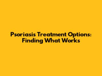 Psoriasis Treatment Options: Finding What Works