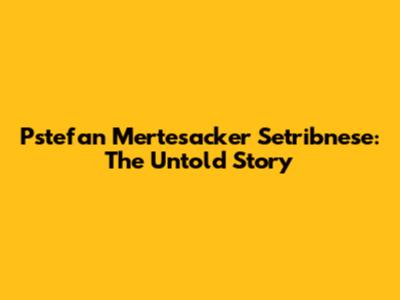 Pstefan Mertesacker Setribnese: The Untold Story