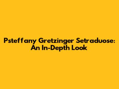 Psteffany Gretzinger Setraduose: An In-Depth Look