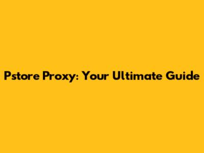 Pstore Proxy: Your Ultimate Guide