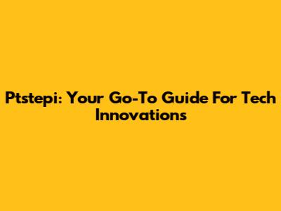 Ptstepi: Your Go-To Guide For Tech Innovations